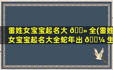 雷姓女宝宝起名大 🌻 全(雷姓女宝宝起名大全蛇年出 🐼 生)